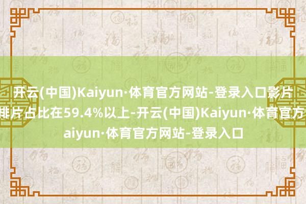 开云(中国)Kaiyun·体育官方网站-登录入口影片一经讨好两天排片占比在59.4%以上-开云(中国)Kaiyun·体育官方网站-登录入口