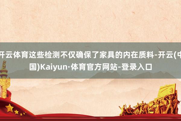 开云体育这些检测不仅确保了家具的内在质料-开云(中国)Kaiyun·体育官方网站-登录入口
