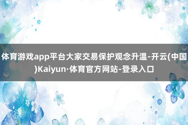 体育游戏app平台大家交易保护观念升温-开云(中国)Kaiyun·体育官方网站-登录入口