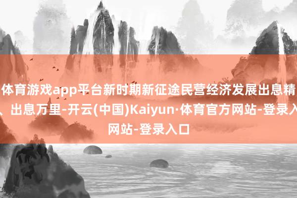 体育游戏app平台新时期新征途民营经济发展出息精深、出息万里-开云(中国)Kaiyun·体育官方网站-登录入口