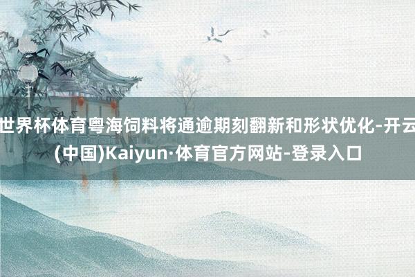 世界杯体育粤海饲料将通逾期刻翻新和形状优化-开云(中国)Kaiyun·体育官方网站-登录入口