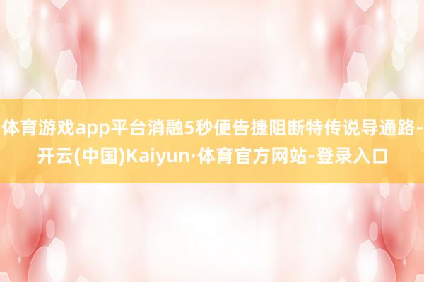 体育游戏app平台消融5秒便告捷阻断特传说导通路-开云(中国)Kaiyun·体育官方网站-登录入口