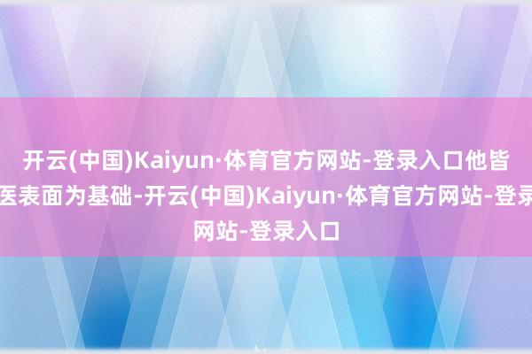 开云(中国)Kaiyun·体育官方网站-登录入口他皆以中医表面为基础-开云(中国)Kaiyun·体育官方网站-登录入口