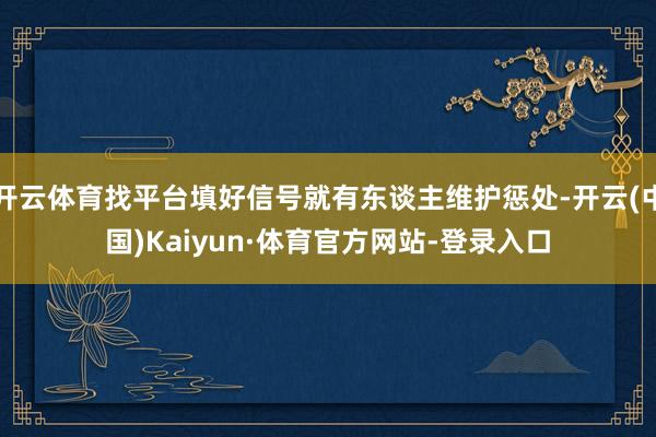 开云体育找平台填好信号就有东谈主维护惩处-开云(中国)Kaiyun·体育官方网站-登录入口