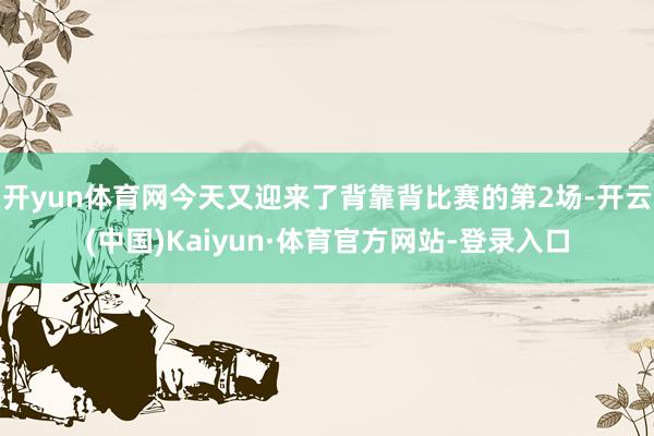 开yun体育网今天又迎来了背靠背比赛的第2场-开云(中国)Kaiyun·体育官方网站-登录入口