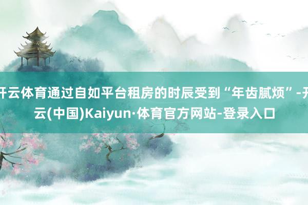 开云体育通过自如平台租房的时辰受到“年齿腻烦”-开云(中国)Kaiyun·体育官方网站-登录入口