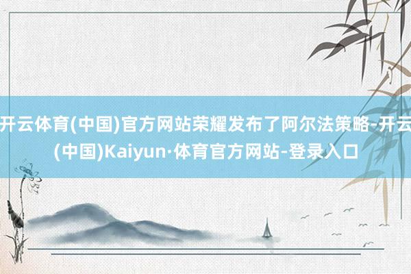 开云体育(中国)官方网站荣耀发布了阿尔法策略-开云(中国)Kaiyun·体育官方网站-登录入口