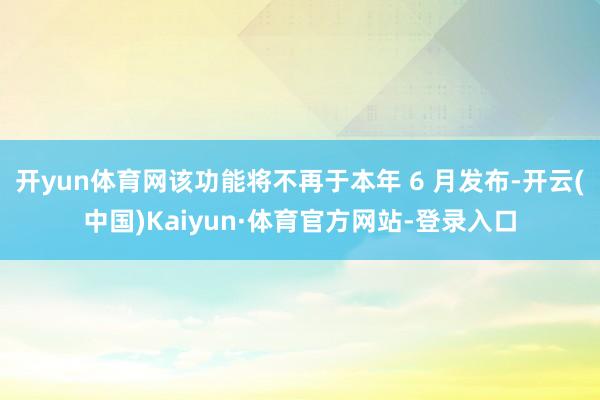 开yun体育网该功能将不再于本年 6 月发布-开云(中国)Kaiyun·体育官方网站-登录入口