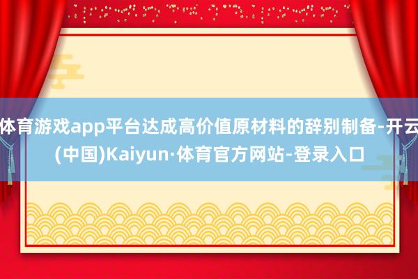 体育游戏app平台达成高价值原材料的辞别制备-开云(中国)Kaiyun·体育官方网站-登录入口