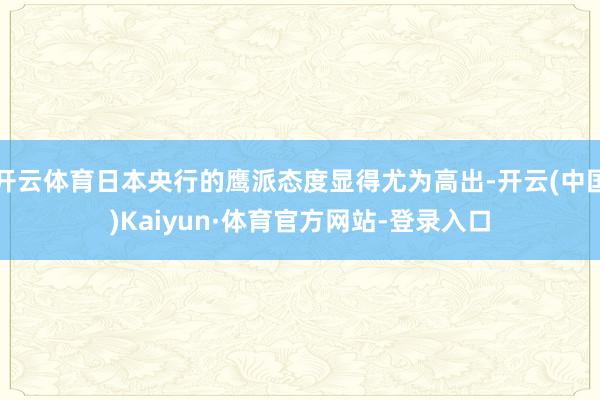 开云体育日本央行的鹰派态度显得尤为高出-开云(中国)Kaiyun·体育官方网站-登录入口