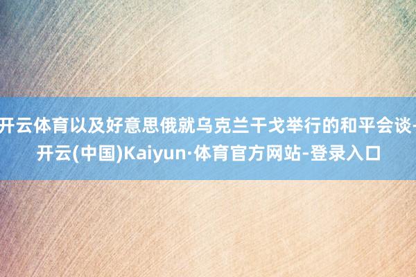 开云体育以及好意思俄就乌克兰干戈举行的和平会谈-开云(中国)Kaiyun·体育官方网站-登录入口