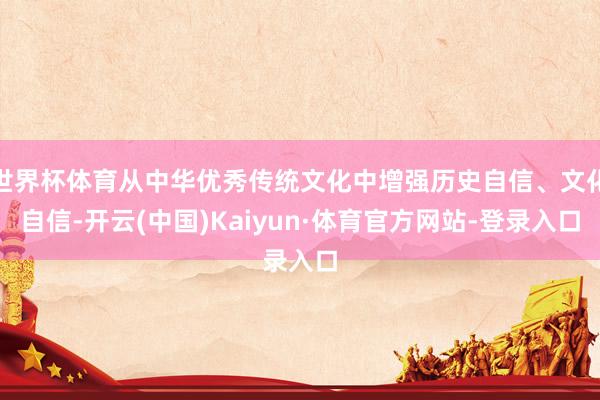 世界杯体育从中华优秀传统文化中增强历史自信、文化自信-开云(中国)Kaiyun·体育官方网站-登录入口
