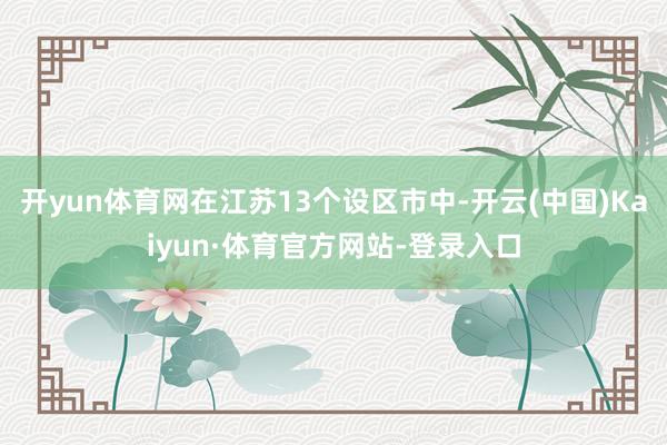 开yun体育网在江苏13个设区市中-开云(中国)Kaiyun·体育官方网站-登录入口