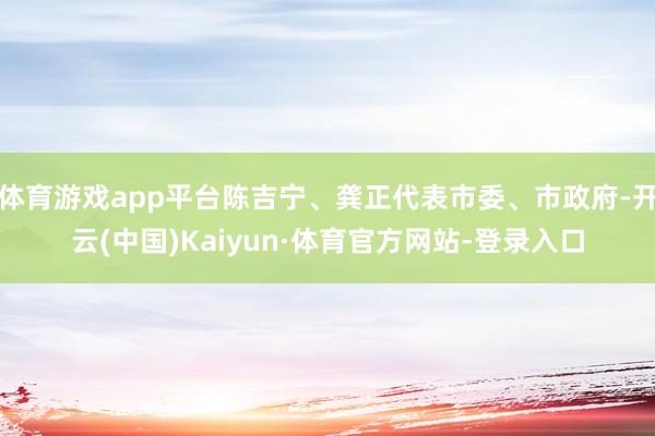 体育游戏app平台陈吉宁、龚正代表市委、市政府-开云(中国)Kaiyun·体育官方网站-登录入口
