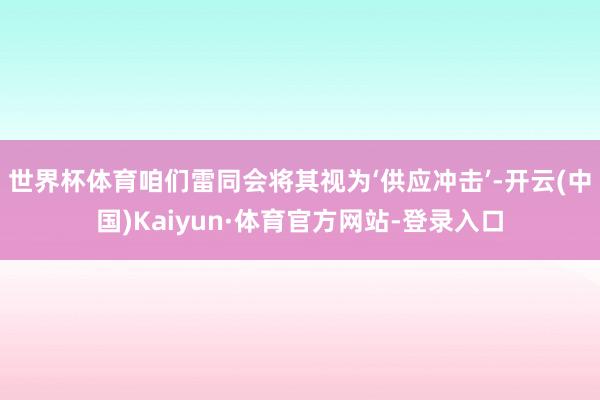 世界杯体育咱们雷同会将其视为‘供应冲击’-开云(中国)Kaiyun·体育官方网站-登录入口
