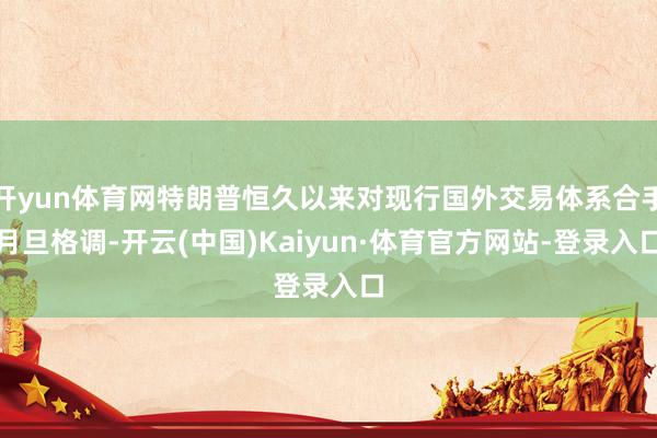 开yun体育网特朗普恒久以来对现行国外交易体系合手月旦格调-开云(中国)Kaiyun·体育官方网站-登录入口