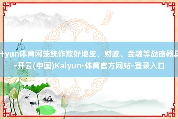开yun体育网笼统诈欺好地皮、财政、金融等战略器具-开云(中国)Kaiyun·体育官方网站-登录入口