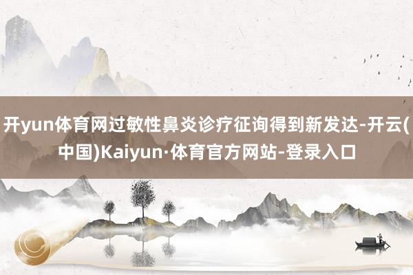 开yun体育网过敏性鼻炎诊疗征询得到新发达-开云(中国)Kaiyun·体育官方网站-登录入口
