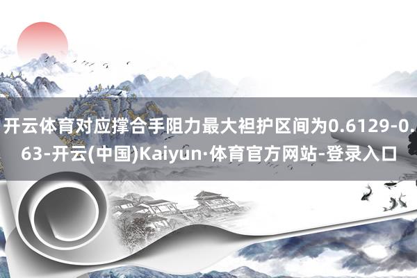 开云体育对应撑合手阻力最大袒护区间为0.6129-0.63-开云(中国)Kaiyun·体育官方网站-登录入口