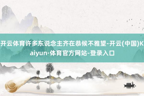 开云体育许多东说念主齐在恭候不雅望-开云(中国)Kaiyun·体育官方网站-登录入口