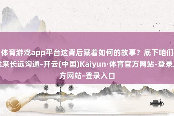 体育游戏app平台这背后藏着如何的故事？底下咱们沿途来长远沟通-开云(中国)Kaiyun·体育官方网站-登录入口
