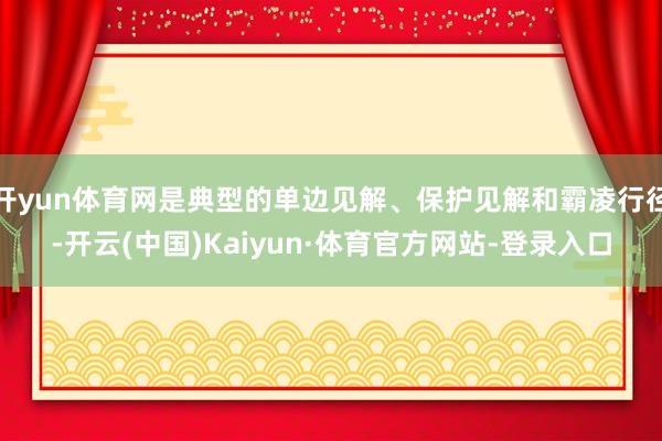 开yun体育网是典型的单边见解、保护见解和霸凌行径-开云(中国)Kaiyun·体育官方网站-登录入口