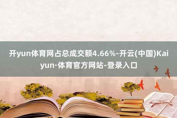 开yun体育网占总成交额4.66%-开云(中国)Kaiyun·体育官方网站-登录入口