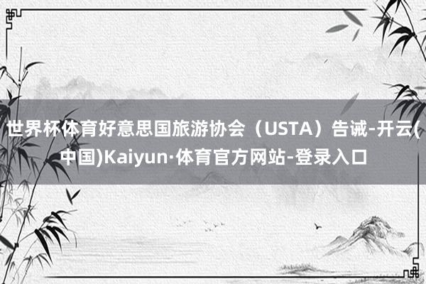 世界杯体育好意思国旅游协会（USTA）告诫-开云(中国)Kaiyun·体育官方网站-登录入口