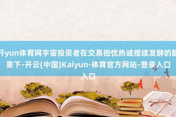 开yun体育网宇宙投资者在交易担忧热诚捏续发酵的配景下-开云(中国)Kaiyun·体育官方网站-登录入口