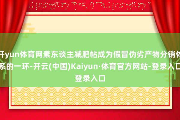 开yun体育网素东谈主减肥帖成为假冒伪劣产物分销体系的一环-开云(中国)Kaiyun·体育官方网站-登录入口
