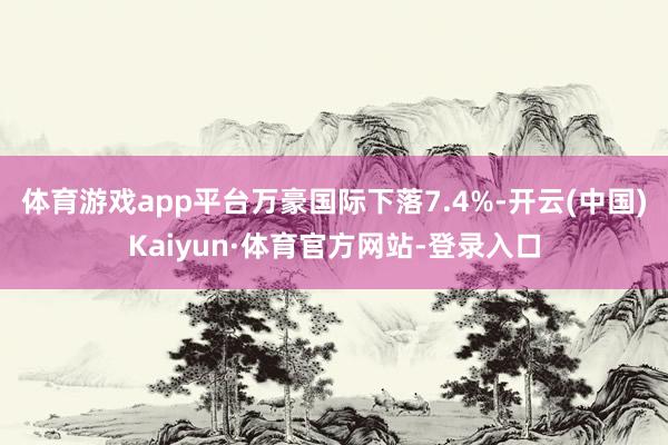 体育游戏app平台万豪国际下落7.4%-开云(中国)Kaiyun·体育官方网站-登录入口