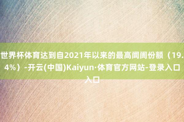 世界杯体育达到自2021年以来的最高阛阓份额（19.4%）-开云(中国)Kaiyun·体育官方网站-登录入口