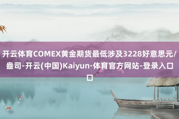 开云体育COMEX黄金期货最低涉及3228好意思元/盎司-开云(中国)Kaiyun·体育官方网站-登录入口