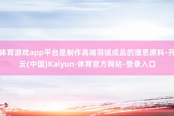 体育游戏app平台是制作高端羽绒成品的理思原料-开云(中国)Kaiyun·体育官方网站-登录入口