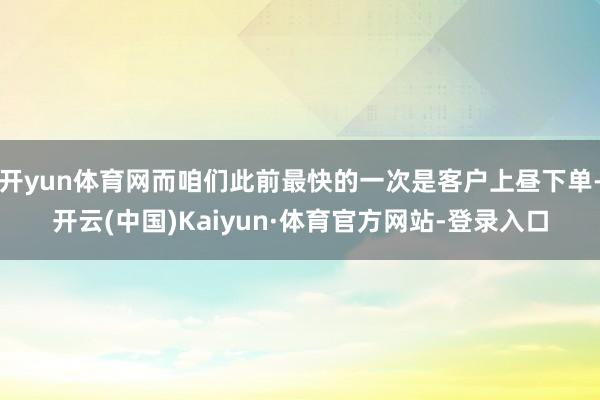 开yun体育网而咱们此前最快的一次是客户上昼下单-开云(中国)Kaiyun·体育官方网站-登录入口