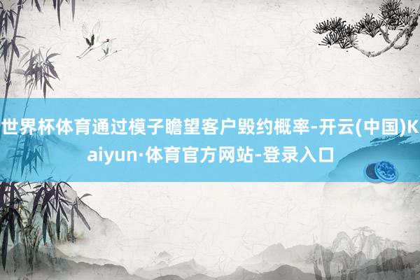 世界杯体育通过模子瞻望客户毁约概率-开云(中国)Kaiyun·体育官方网站-登录入口