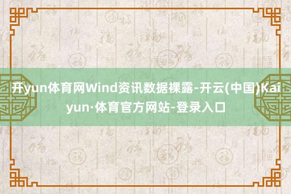 开yun体育网Wind资讯数据裸露-开云(中国)Kaiyun·体育官方网站-登录入口