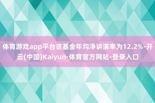 体育游戏app平台该基金年均净讲演率为12.2%-开云(中国)Kaiyun·体育官方网站-登录入口