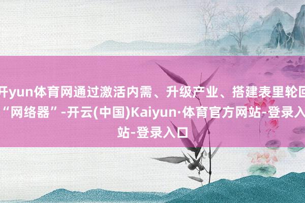 开yun体育网通过激活内需、升级产业、搭建表里轮回的“网络器”-开云(中国)Kaiyun·体育官方网站-登录入口