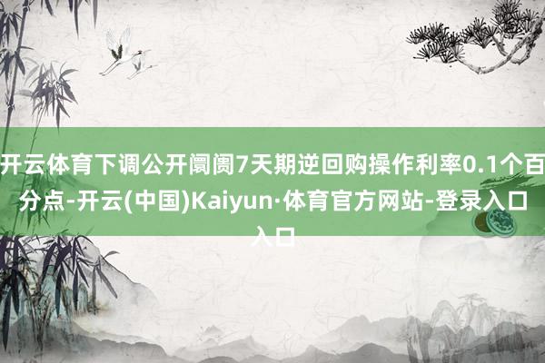 开云体育下调公开阛阓7天期逆回购操作利率0.1个百分点-开云(中国)Kaiyun·体育官方网站-登录入口
