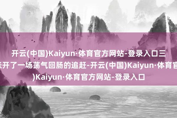 开云(中国)Kaiyun·体育官方网站-登录入口三东谈主在阴山上张开了一场荡气回肠的追赶-开云(中国)Kaiyun·体育官方网站-登录入口