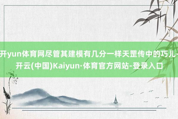 开yun体育网尽管其建模有几分一样天罡传中的巧儿-开云(中国)Kaiyun·体育官方网站-登录入口