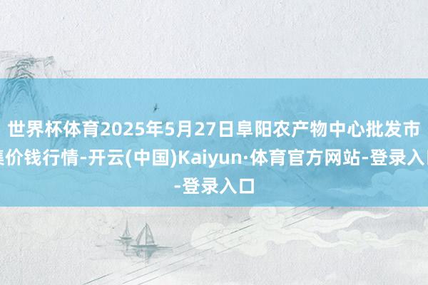 世界杯体育2025年5月27日阜阳农产物中心批发市集价钱行情-开云(中国)Kaiyun·体育官方网站-登录入口