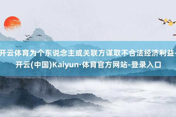 开云体育为个东说念主或关联方谋取不合法经济利益-开云(中国)Kaiyun·体育官方网站-登录入口
