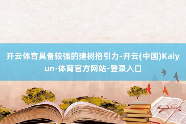 开云体育具备较强的建树招引力-开云(中国)Kaiyun·体育官方网站-登录入口