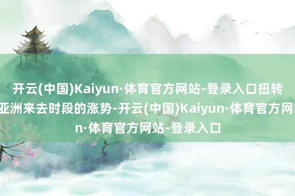 开云(中国)Kaiyun·体育官方网站-登录入口扭转了在欧洲和亚洲来去时段的涨势-开云(中国)Kaiyun·体育官方网站-登录入口