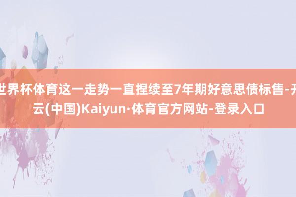 世界杯体育这一走势一直捏续至7年期好意思债标售-开云(中国)Kaiyun·体育官方网站-登录入口