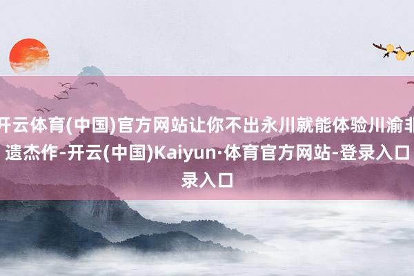 开云体育(中国)官方网站让你不出永川就能体验川渝非遗杰作-开云(中国)Kaiyun·体育官方网站-登录入口