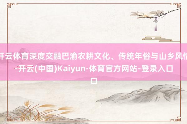 开云体育深度交融巴渝农耕文化、传统年俗与山乡风情-开云(中国)Kaiyun·体育官方网站-登录入口