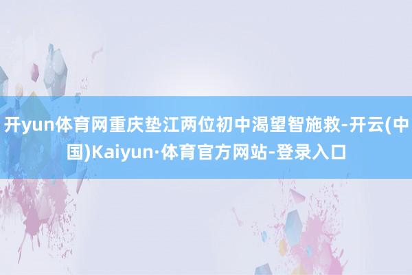 开yun体育网重庆垫江两位初中渴望智施救-开云(中国)Kaiyun·体育官方网站-登录入口
